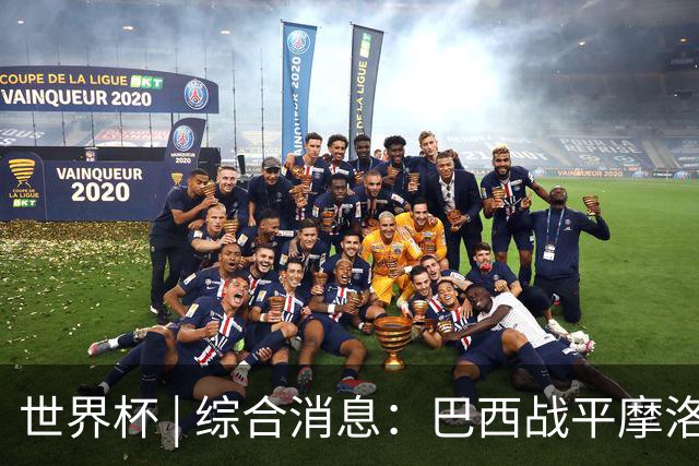 世界杯 | 综合消息：巴西战平摩洛哥 卡塔尔首获积分