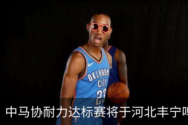 中马协耐力达标赛将于河北丰宁鸣枪 数十家专业马术俱乐部角逐