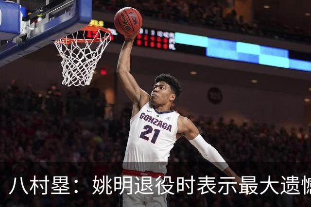 八村塁：姚明退役时表示最大遗憾是后继无人 我也在思考谁能接替我的位置