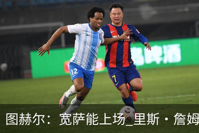 图赫尔：宽萨能上场 里斯·詹姆斯还得评估 不会吃伟哥来应对高反