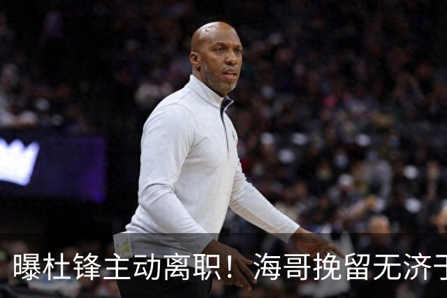 曝杜锋主动离职！海哥挽留无济于事 广东下赛季用外教 一人是大热门