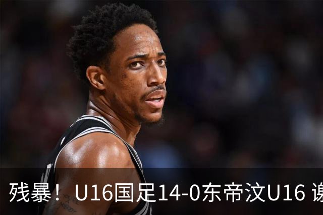 残暴！U16国足14-0东帝汶U16 谢晋、帅惟浩、赵松源戴帽，7人破门