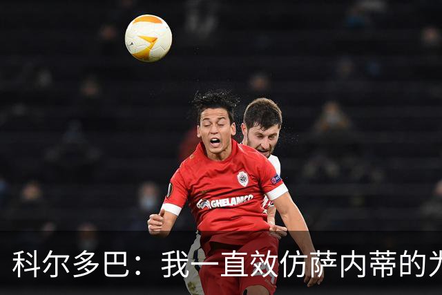 科尔多巴：我一直效仿萨内蒂的为人处事，我们的关系宛如初见