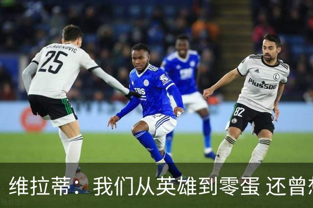 维拉蒂：我们从英雄到零蛋 还曾想到世界杯拿成绩