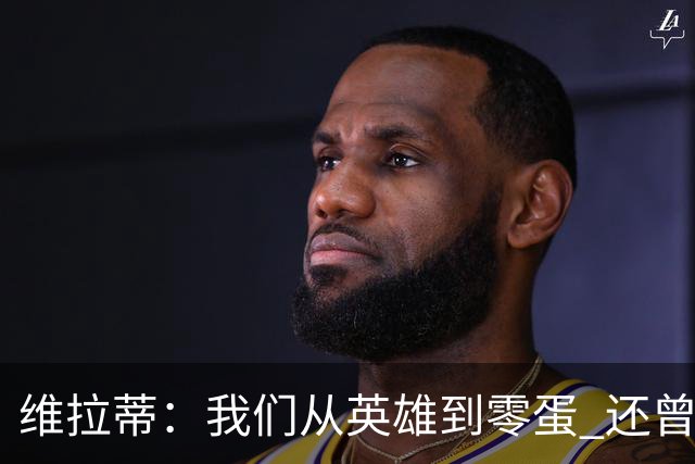 维拉蒂：我们从英雄到零蛋 还曾想到世界杯拿成绩