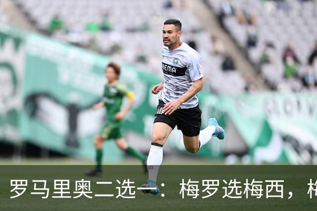 罗马里奥二选一：梅罗选梅西，梅西和罗马里奥选自己