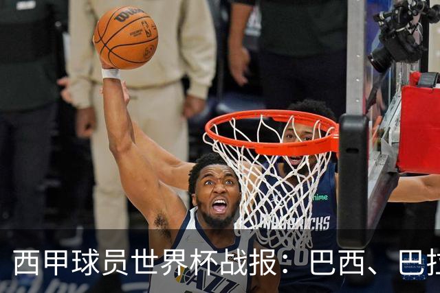 西甲球员世界杯战报：巴西、巴拉圭、摩洛哥惊险晋级