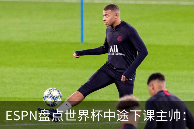 ESPN盘点世界杯中途下课主帅：拉穆奇上榜 洛佩特吉、车范根在列